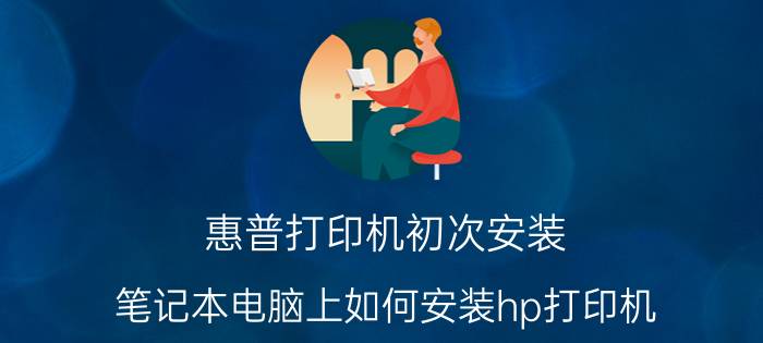 惠普打印机初次安装 笔记本电脑上如何安装hp打印机？